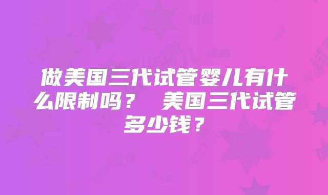 做美国三代试管婴儿有什么限制吗？ 美国三代试管多少钱？