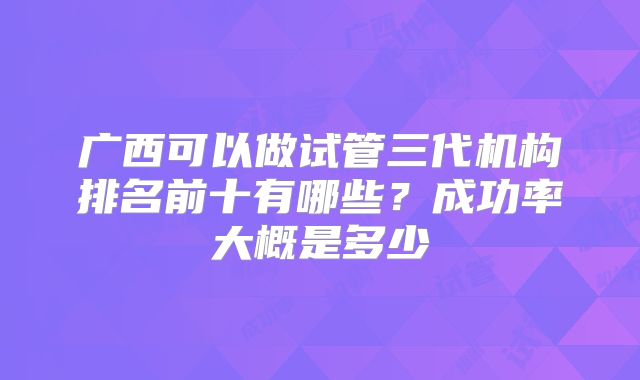 广西可以做试管三代机构排名前十有哪些？成功率大概是多少