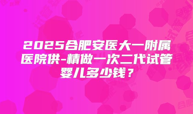 2025合肥安医大一附属医院供-精做一次二代试管婴儿多少钱？