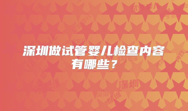 深圳做试管婴儿检查内容有哪些？