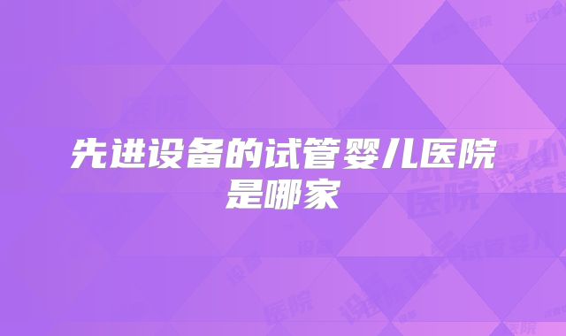 先进设备的试管婴儿医院是哪家