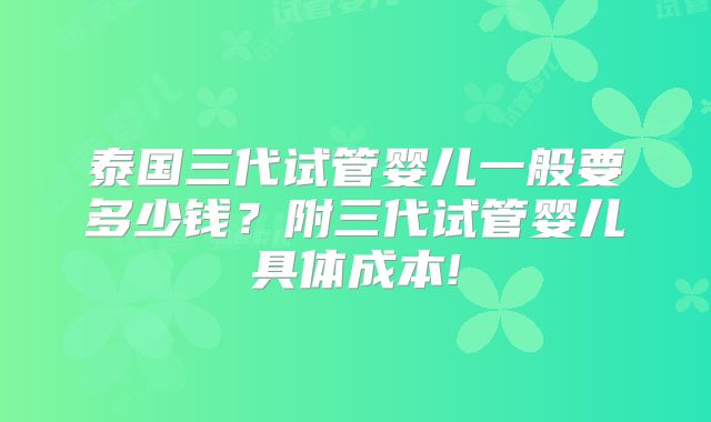 泰国三代试管婴儿一般要多少钱？附三代试管婴儿具体成本!