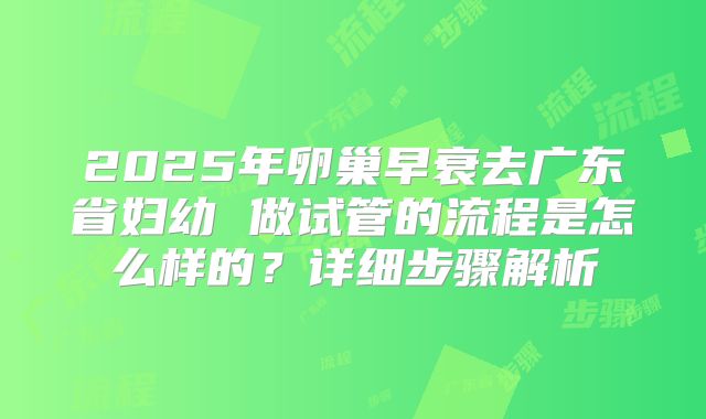 2025年卵巢早衰去广东省妇幼 做试管的流程是怎么样的？详细步骤解析