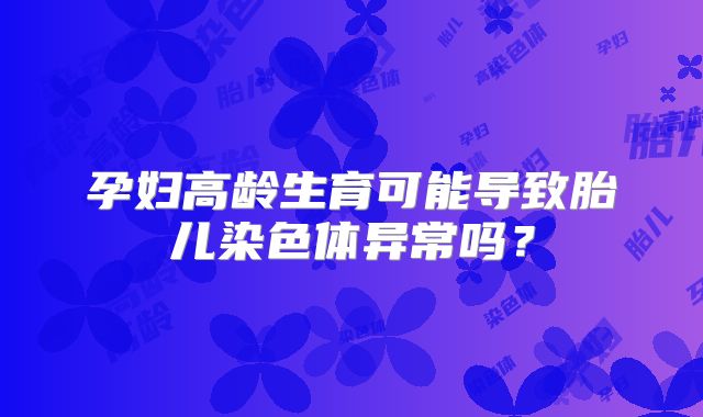 孕妇高龄生育可能导致胎儿染色体异常吗?