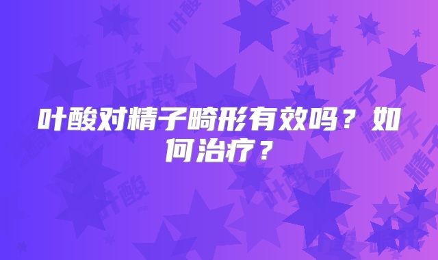 叶酸对精子畸形有效吗？如何治疗？
