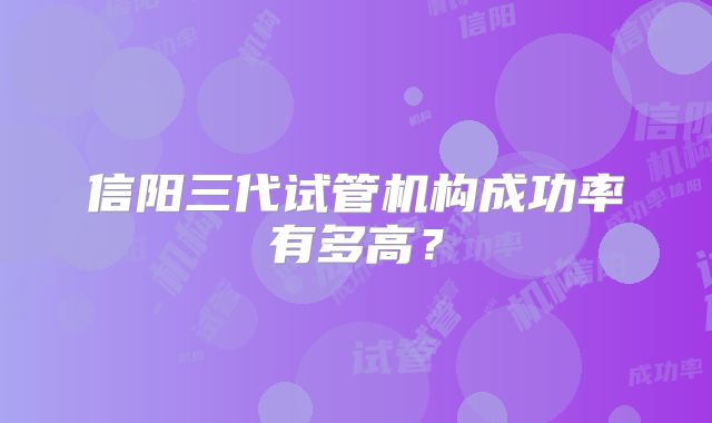 信阳三代试管机构成功率有多高?