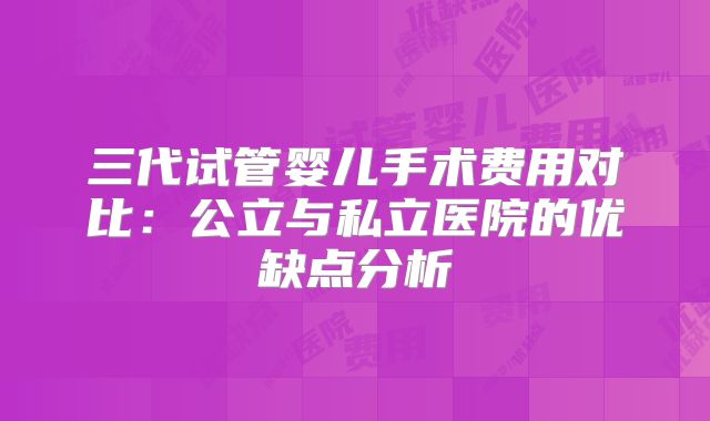 三代试管婴儿手术费用对比:公立与私立医院的优缺点分析