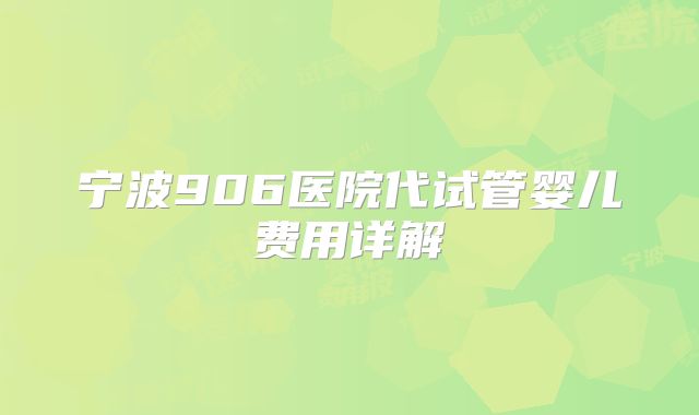 宁波906医院代试管婴儿费用详解