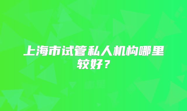 上海市试管私人机构哪里较好？