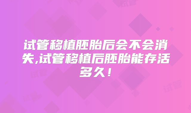 试管移植胚胎后会不会消失,试管移植后胚胎能存活多久！