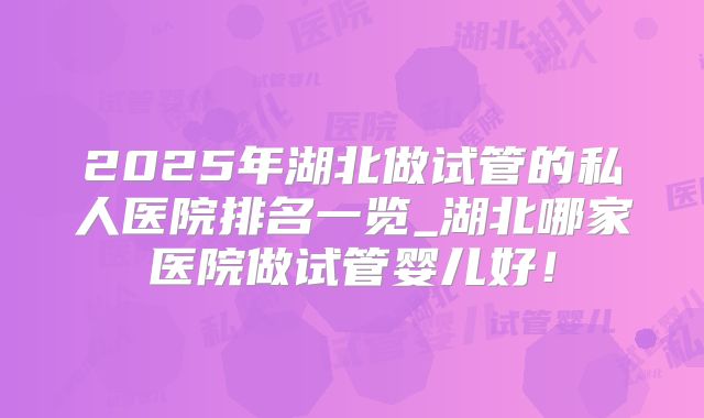 2025年湖北做试管的私人医院排名一览_湖北哪家医院做试管婴儿好！