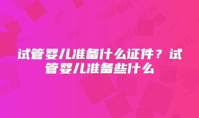 试管婴儿准备什么证件?试管婴儿准备些什么
