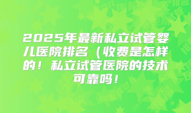 2025年最新私立试管婴儿医院排名(收费是怎样的!私立试管医院的技术可靠吗!