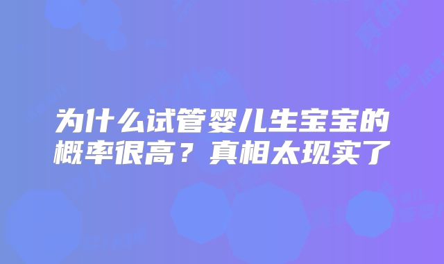 为什么试管婴儿生宝宝的概率很高?真相太现实了