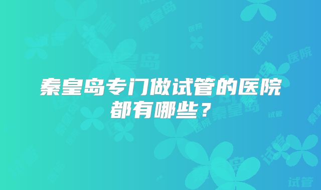 秦皇岛专门做试管的医院都有哪些？