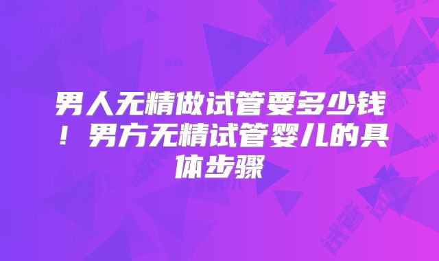男人无精做试管要多少钱！男方无精试管婴儿的具体步骤