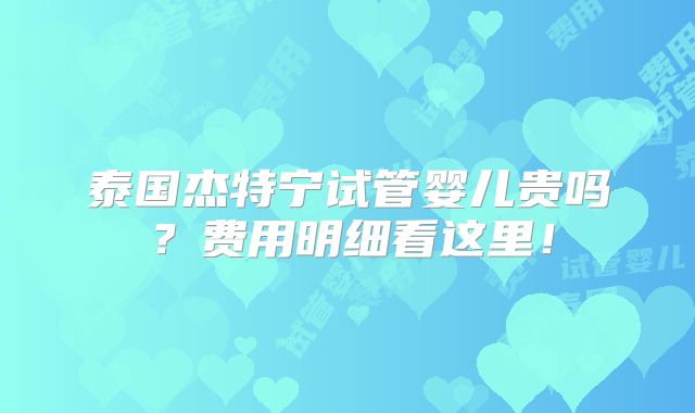 泰国杰特宁试管婴儿贵吗？费用明细看这里！
