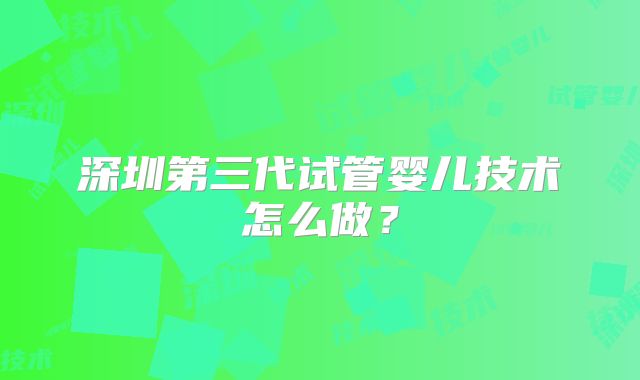 深圳第三代试管婴儿技术怎么做?