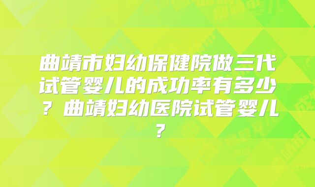 曲靖市妇幼保健院做三代试管婴儿的成功率有多少？曲靖妇幼医院试管婴儿？