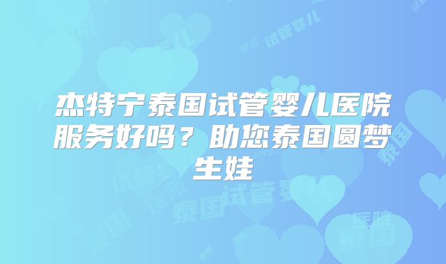 杰特宁泰国试管婴儿医院服务好吗？助您泰国圆梦生娃