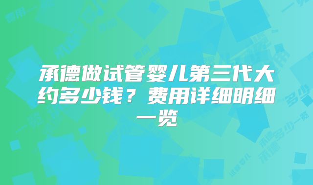 承德做试管婴儿第三代大约多少钱?费用详细明细一览
