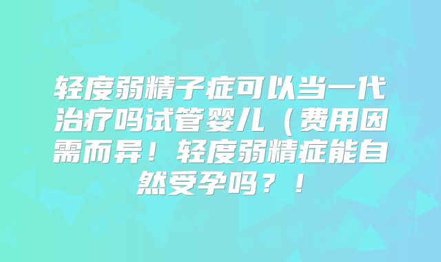 轻度弱精子症可以当一代治疗吗试管婴儿（费用因需而异！轻度弱精症能自然受孕吗？！