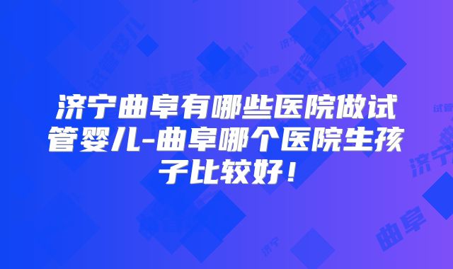济宁曲阜有哪些医院做试管婴儿-曲阜哪个医院生孩子比较好！