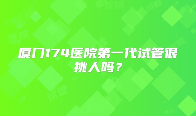厦门174医院第一代试管很挑人吗?