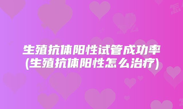 生殖抗体阳性试管成功率(生殖抗体阳性怎么治疗)