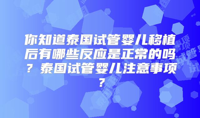 你知道泰国试管婴儿移植后有哪些反应是正常的吗?泰国试管婴儿注意事项?