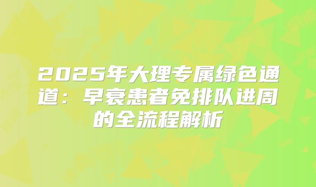 2025年大理专属绿色通道：早衰患者免排队进周的全流程解析