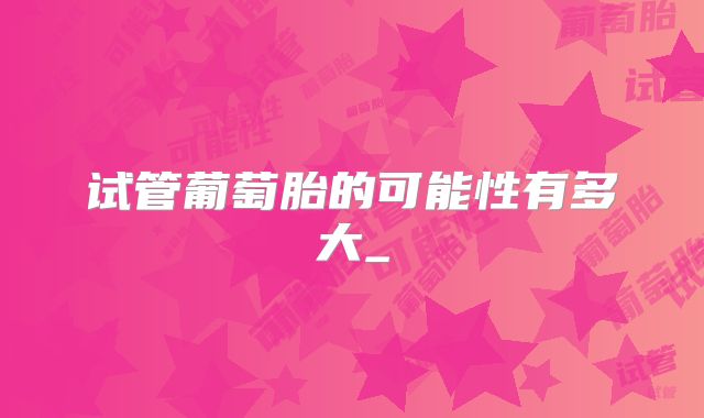 试管葡萄胎的可能性有多大_