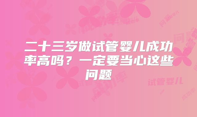 二十三岁做试管婴儿成功率高吗?一定要当心这些问题