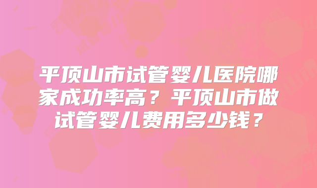 平顶山市试管婴儿医院哪家成功率高？平顶山市做试管婴儿费用多少钱？