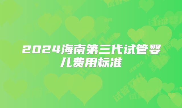 2024海南第三代试管婴儿费用标准