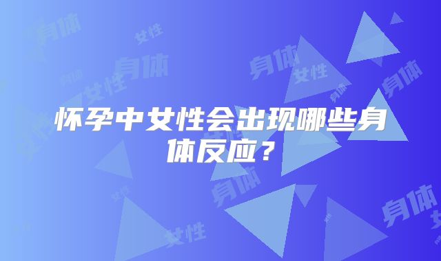 怀孕中女性会出现哪些身体反应？