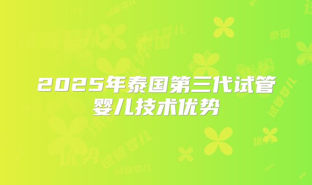 2025年泰国第三代试管婴儿技术优势