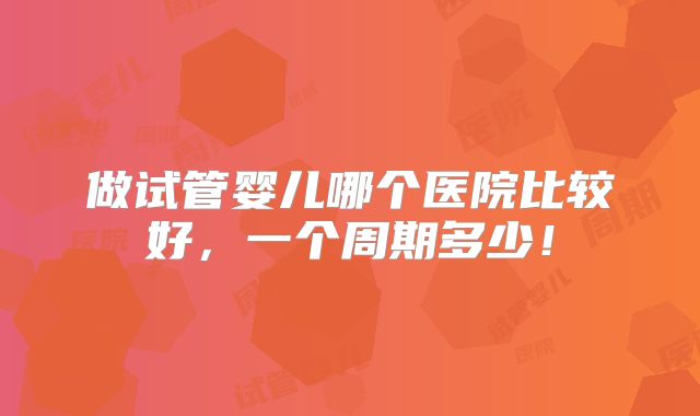 做试管婴儿哪个医院比较好，一个周期多少！