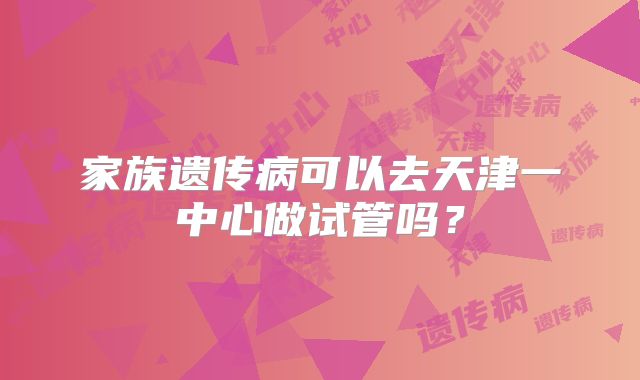 家族遗传病可以去天津一中心做试管吗？