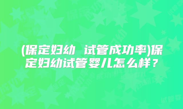 (保定妇幼 试管成功率)保定妇幼试管婴儿怎么样？