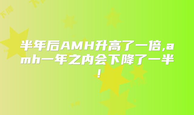 半年后AMH升高了一倍,amh一年之内会下降了一半!