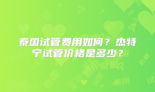 泰国试管费用如何？杰特宁试管价格是多少？