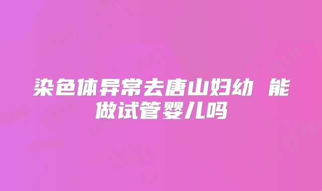 染色体异常去唐山妇幼 能做试管婴儿吗
