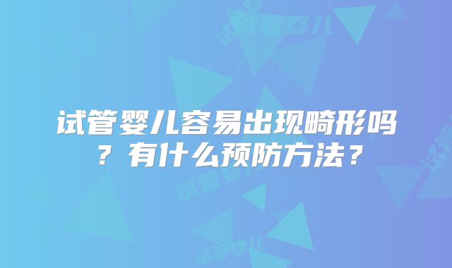 试管婴儿容易出现畸形吗？有什么预防方法？
