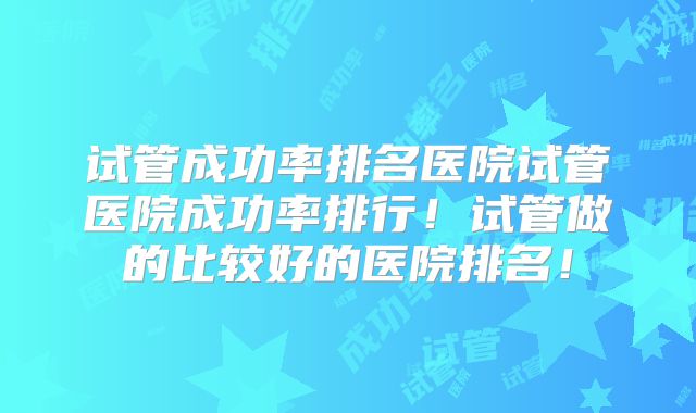 试管成功率排名医院试管医院成功率排行!试管做的比较好的医院排名!