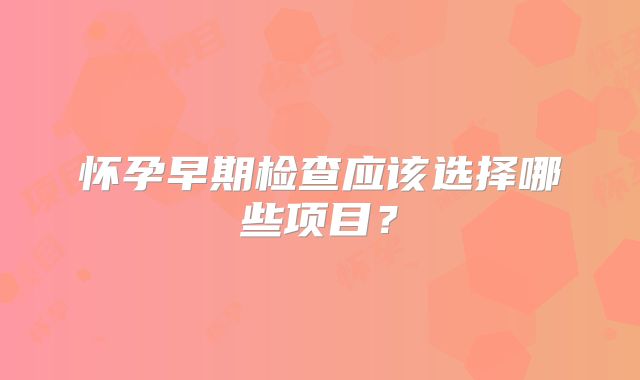 怀孕早期检查应该选择哪些项目?