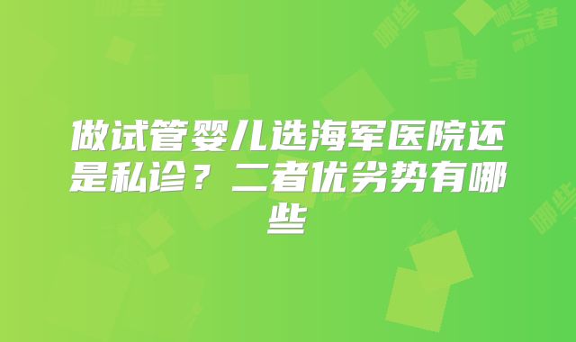 做试管婴儿选海军医院还是私诊?二者优劣势有哪些