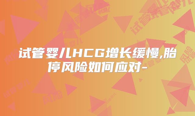 试管婴儿HCG增长缓慢,胎停风险如何应对-
