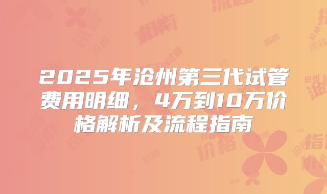 2025年沧州第三代试管费用明细,4万到10万价格解析及流程指南