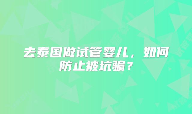 去泰国做试管婴儿，如何防止被坑骗？